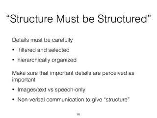 “Structure Must be Structured”
Details must be carefully
• ﬁltered and selected
• hierarchically organized
Make sure that important details are perceived as
important
• Images/text vs speech-only
• Non-verbal communication to give “structure”
98
 