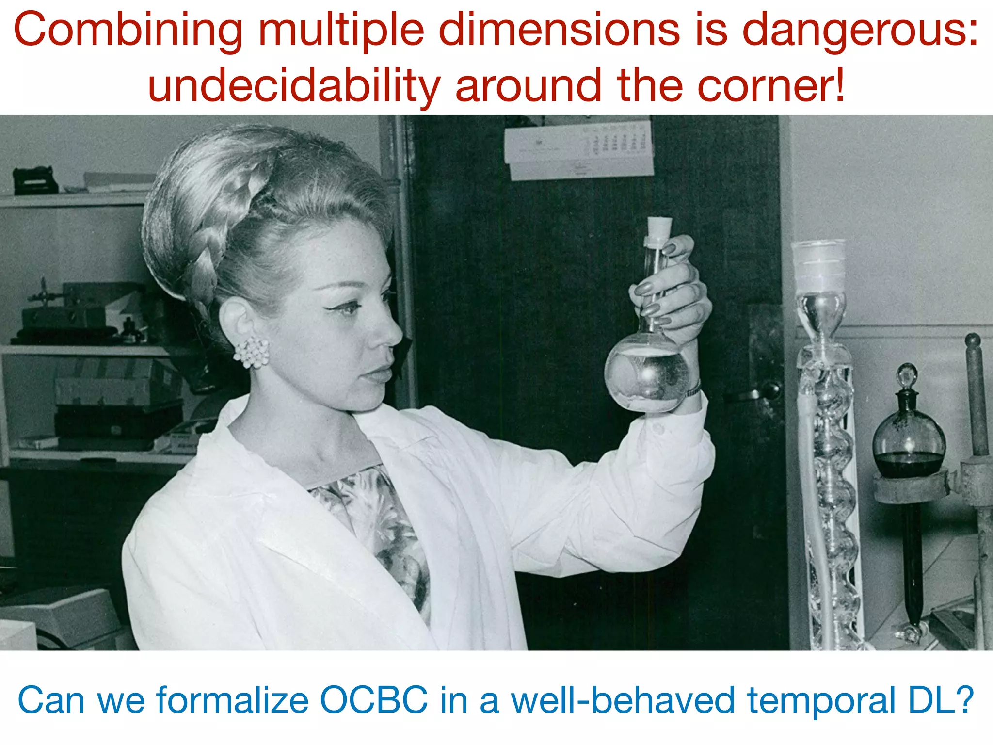 Combining multiple dimensions is dangerous:
undecidability around the corner!
Can we formalize OCBC in a well-behaved temporal DL?
 