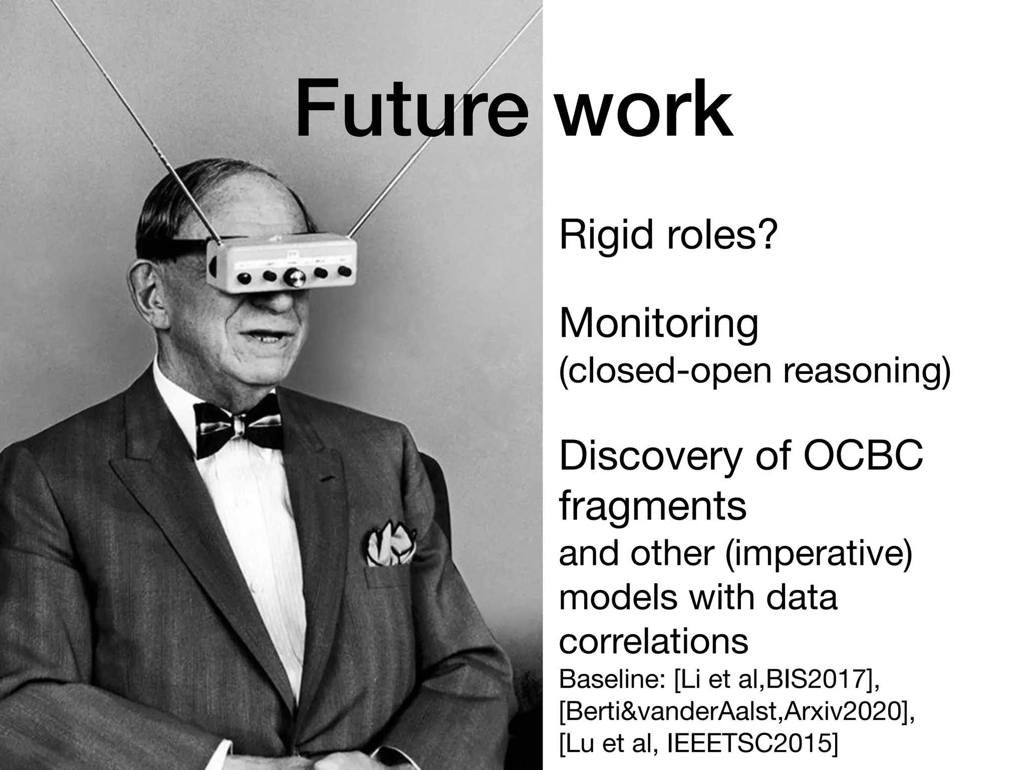 Rigid roles?
Monitoring
(closed-open reasoning)
Discovery of OCBC
fragments
and other (imperative)
models with data
correlations
Baseline: [Li et al,BIS2017],
[Berti&vanderAalst,Arxiv2020],
[Lu et al, IEEETSC2015]
Future work
 