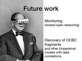 Monitoring 
(closed-open reasoning)

Discovery of OCBC
fragments  
and other (imperative)
models with data
correlations
Future work
 