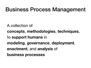 Business Process Management
A collection of 
concepts, methodologies, techniques, 
to support humans in  
modeling, governance, deployment,
enactment, and analysis of 
business processes
 