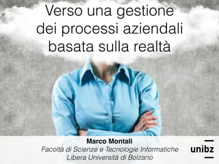 Verso una gestione
dei processi aziendali 
basata sulla realtà
Marco Montali
Facoltà di Scienze e Tecnologie Informatiche
Libera Università di Bolzano
 