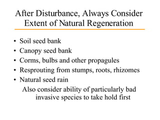After Disturbance, Always Consider Extent of Natural Regeneration Soil seed bank Canopy seed bank Corms, bulbs and other propagules Resprouting from stumps, roots, rhizomes Natural seed rain Also consider ability of particularly bad  invasive species to take hold first 