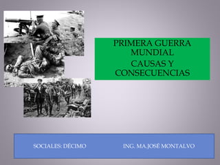 PRIMERA GUERRA 
MUNDIAL 
CAUSAS Y 
CONSECUENCIAS 
SOCIALES: DÉCIMO ING. MA.JOSÉ MONTALVO 
 