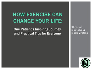 Christina
Montalvo &
Marie Zvetina
HOW EXERCISE CAN
CHANGE YOUR LIFE:
One Patient’s Inspiring Journey
and Practical Tips for Everyone
 