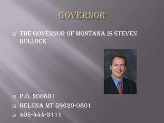 





The governor of Montana is Steven
Bullock

P.O. 200801
Helena MT 59620-0801
406-444-3111

 