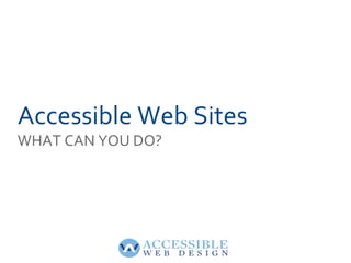 Accessible Web Sites
WHAT CAN YOU DO?
 