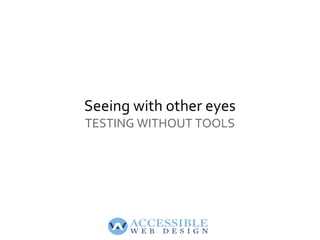 Testing doesn't always need special tools
  - Understanding how people with disabilities use a site
  - Learning how to se...