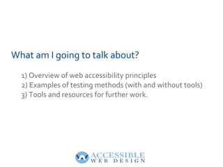 What am I going to talk about?
  1) Overview of web accessibility principles
  2) Examples of testing methods (with and wi...