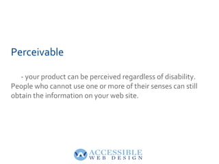 Perceivable

   - your product can be perceived regardless of disability.
People who cannot use one or more of their sense...