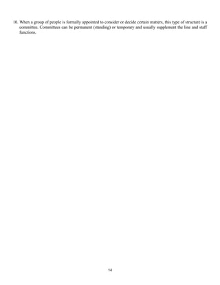 14
10. When a group of people is formally appointed to consider or decide certain matters, this type of structure is a
committee. Committees can be permanent (standing) or temporary and usually supplement the line and staff
functions.
 