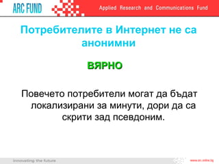 Потребителите в Интернет не са
          анонимни

             ВЯРНО

Повечето потребители могат да бъдат
 локализирани за минути, дори да са
        скрити зад псевдоним.
 
