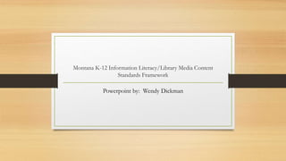Montana K-12 Information Literacy/Library Media Content
Standards Framework
Powerpoint by: Wendy Dickman
 