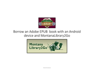 Borrow an Adobe EPUB book with an Android
device and MontanaLibrary2Go
Android devices
 