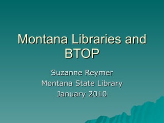 Montana Libraries and BTOP Suzanne Reymer Montana State Library January 2010 