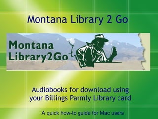 Montana Library 2 Go Audiobooks for download using your Billings Parmly Library card A quick how-to guide for Mac users 
