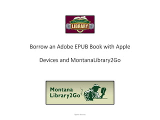 Borrow an Adobe EPUB Book with Apple
Devices and MontanaLibrary2Go
Apple devices
 