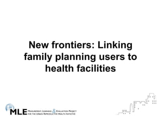 New frontiers: Linking
family planning users to
    health facilities
 