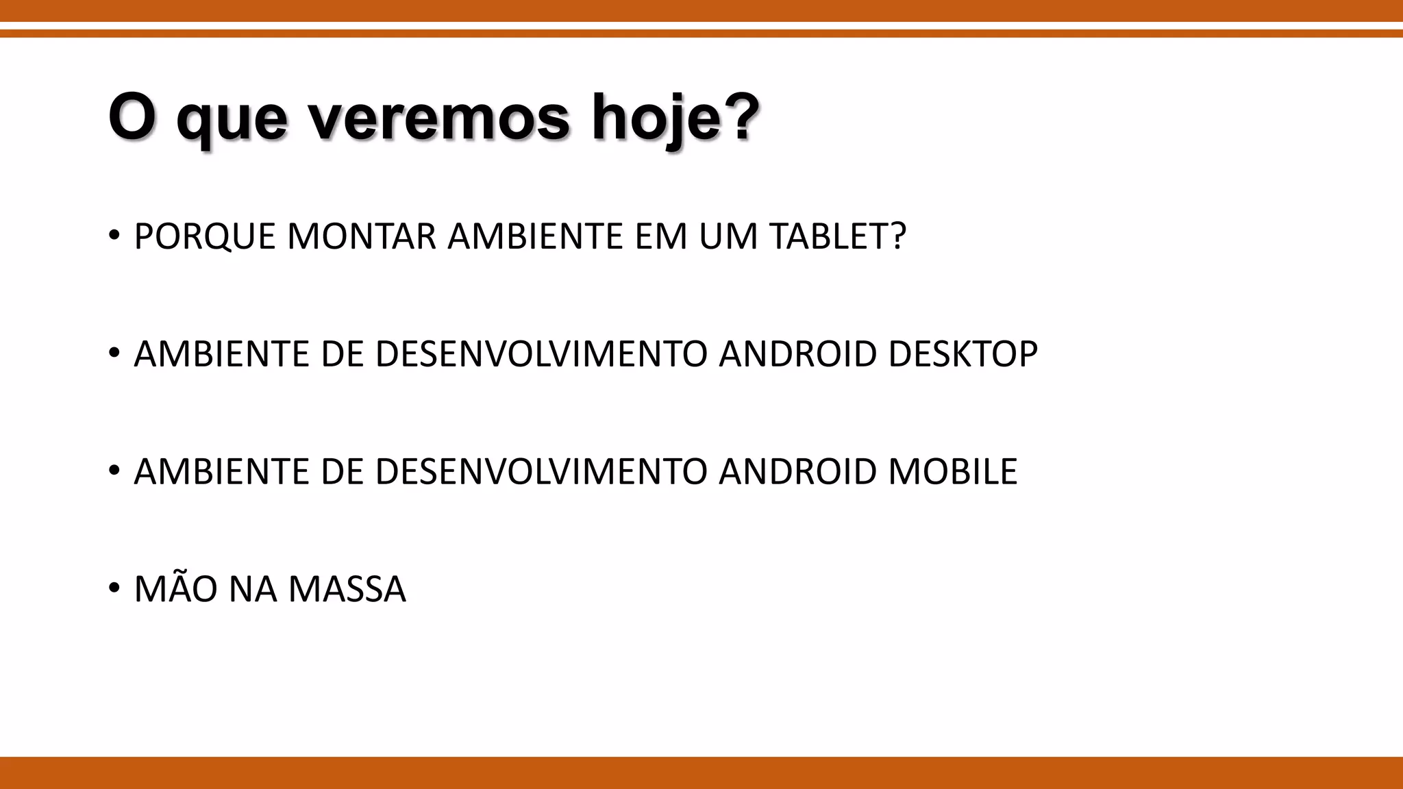 O que veremos hoje?
• PORQUE MONTAR AMBIENTE EM UM TABLET?

• AMBIENTE DE DESENVOLVIMENTO ANDROID DESKTOP
• AMBIENTE DE DESENVOLVIMENTO ANDROID MOBILE
• MÃO NA MASSA

 