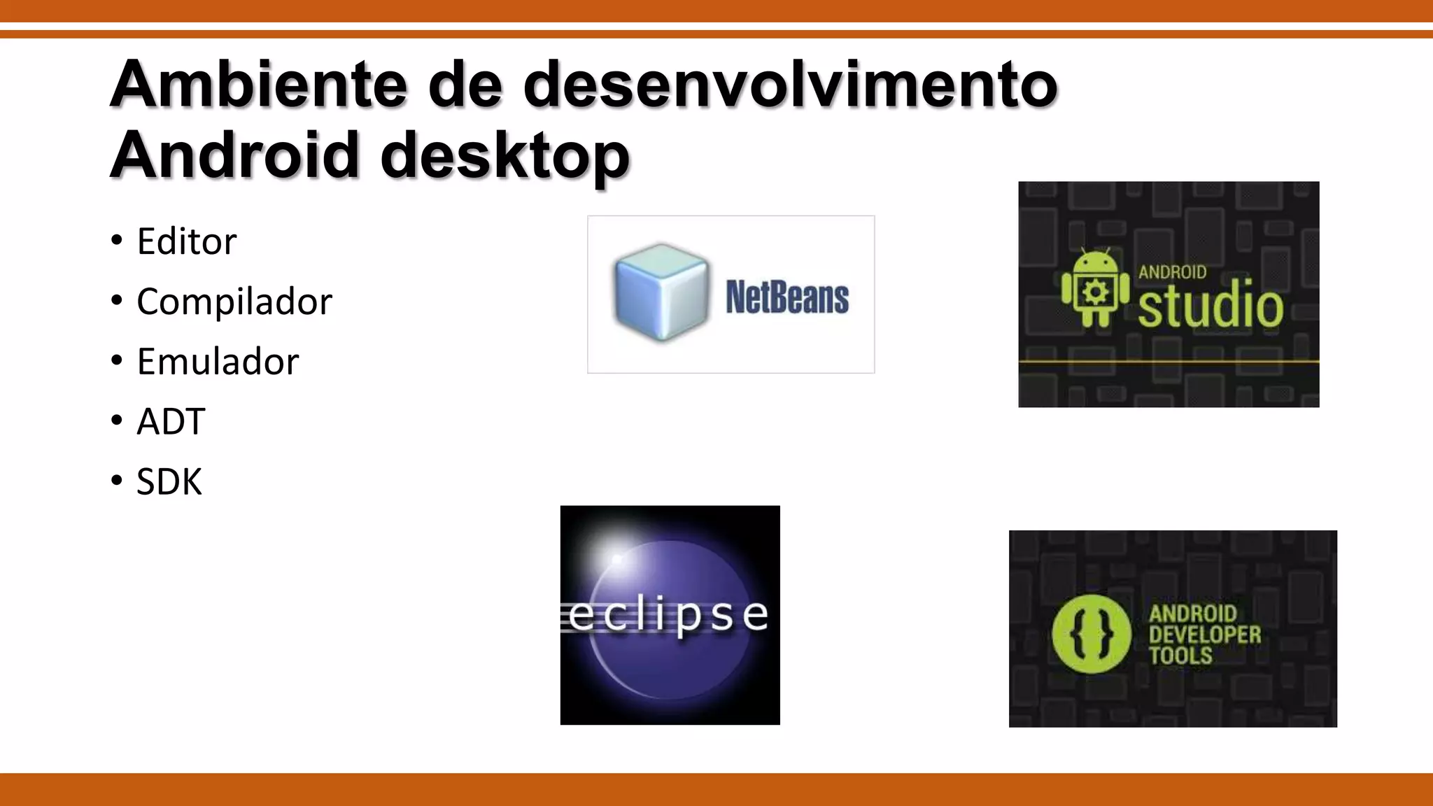 Ambiente de desenvolvimento
Android desktop
• Editor
• Compilador
• Emulador
• ADT
• SDK

 