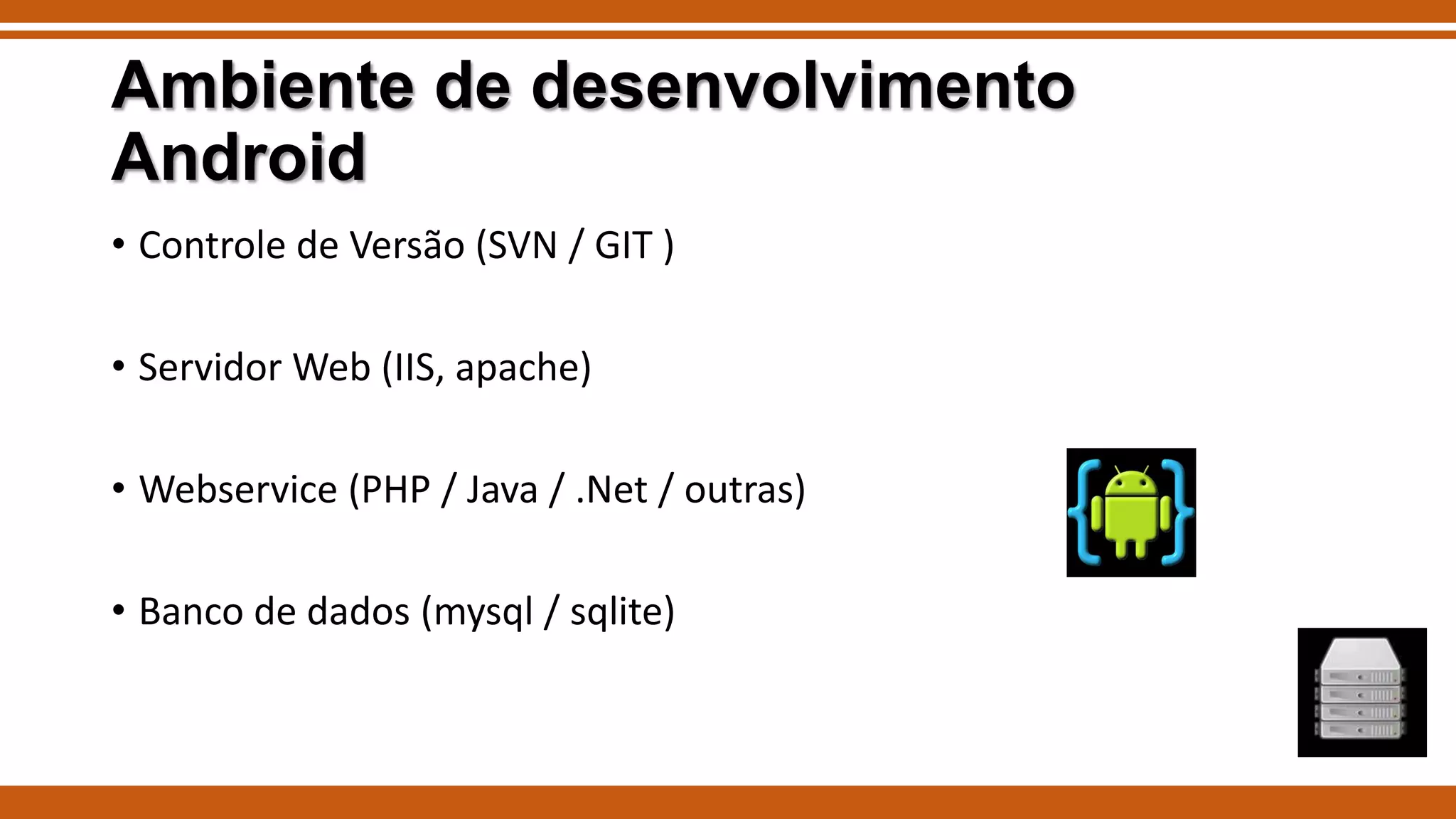 Ambiente de desenvolvimento
Android
• Controle de Versão (SVN / GIT )

• Servidor Web (IIS, apache)
• Webservice (PHP / Java / .Net / outras)
• Banco de dados (mysql / sqlite)

 