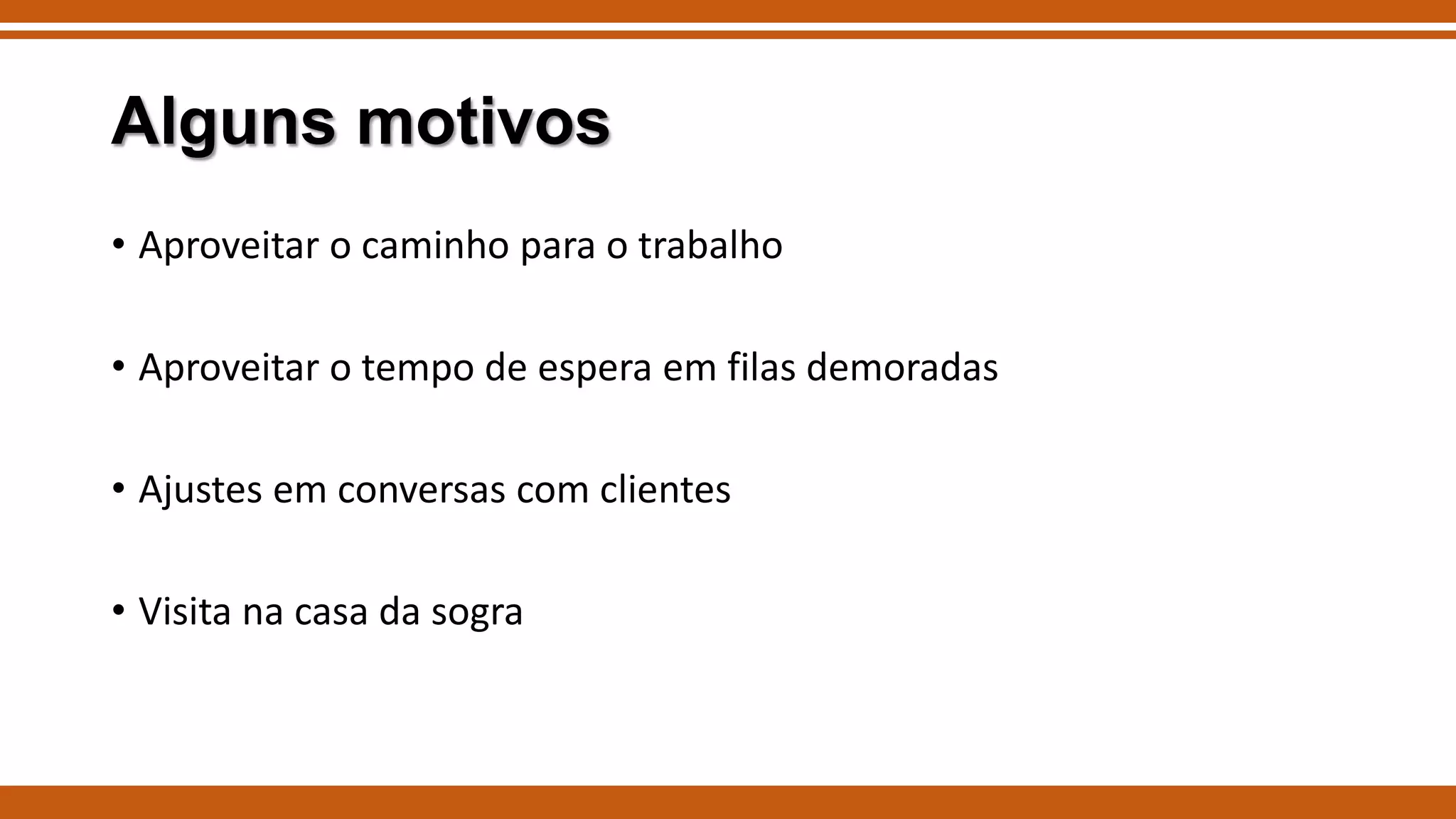 Alguns motivos
• Aproveitar o caminho para o trabalho

• Aproveitar o tempo de espera em filas demoradas
• Ajustes em conversas com clientes
• Visita na casa da sogra

 