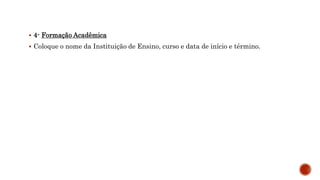  4- Formação Acadêmica
 Coloque o nome da Instituição de Ensino, curso e data de início e término.
 