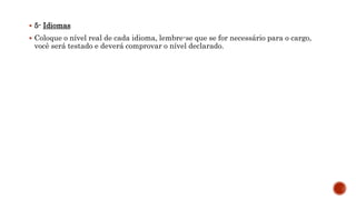  5- Idiomas
 Coloque o nível real de cada idioma, lembre-se que se for necessário para o cargo,
você será testado e deverá comprovar o nível declarado.
 