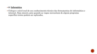 6- Informática
 Coloque o nível real de seu conhecimento técnico das ferramentas de informática e
internet. Seja sincero, pois quando as vagas necessitam de algum programa
específico testes podem ser aplicados.
 