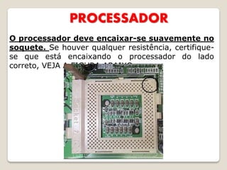 PROCESSADOR
O processador deve encaixar-se suavemente no
soquete. Se houver qualquer resistência, certifique-
se que está encaixando o processador do lado
correto, VEJA A FIGURA ABAIXO:
 