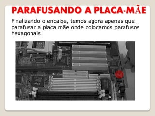 PARAFUSANDO A PLACA-MÃE
Finalizando o encaixe, temos agora apenas que
parafusar a placa mãe onde colocamos parafusos
hexagonais
 