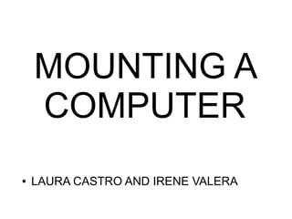 MOUNTING A
COMPUTER
● LAURA CASTRO AND IRENE VALERA
 