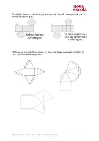 Em relação as outras planificações, a resposta é pessoal, mas espera-se que os
alunos percebam que:
3) (Resposta pessoal) Essas podem ser algumas das possíveis planificações de
uma pirâmide de base quadrada:
_____________________________________________________________________________
Associação Nova Escola © 2017 - Todos os direitos reservados
 