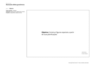 Slide 2 Objetivo
Tempo sugerido: 2 minutos.
Orientação: Projete ou leia o objetivo para a turma.
Propósito: Compartilhar o objetivo da aula.
Plano de aula
Montando sólidos geométricos
Associação Nova Escola © - Todos os direitos reservados.
 