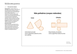 Slide 7 Discussão das soluções
Tempo sugerido: 10 minutos (slides 6 e 7).
Orientações: Nesse momento, é muito importante
que o professor deixe os alunos recortarem e
montarem sozinhos cada caixinha, evidenciando
se houve alguma relação com as hipóteses que
foram levantadas anteriormente.
A ideia é que eles analisem se a figura, agora
montada, tem a mesma quantidade de faces,
vértices e arestas de quando estavam planificadas e
se as formas presentes nas planificações
continuaram a aparecer, mesmo após a sua
montagem. Solicite que expliquem as mudanças
observadas e socialize com a turma para verificar
se mais pessoas chegaram à mesma conclusão.
Propósito: Desenvolver a concepção de faces,
vértices e arestas por meio da análise da
construção de sólidos geométricos.
Discuta com a turma:
É possível determinar a quantidade de faces,
vértices e arestas de todas as caixas montadas?
(Não, pois as que possuem a forma de cone e
cilindro (corpos redondos) não possuem os
mesmos elementos que as caixas em forma de
pirâmide de base quadrada, prisma de base
triangular e paralelepípedo (poliedros).
Plano de aula
Montando sólidos geométricos
Associação Nova Escola © - Todos os direitos reservados.
 