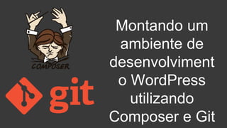 Montando um 
ambiente de 
desenvolvimento 
WordPress utilizando 
Composer e Git 
 