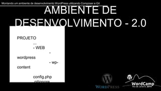 Montando um ambiente de desenvolvimento WordPress utilizando Composer e Git 
AMBIENTE DE DESENVOLVIMENTO - 2.0 
PROJETO 
... 
- WEB 
- wordpress 
- wp-content 
config.php 
.gitignore 
composer.json 
 