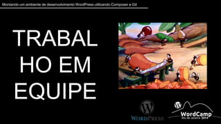 Montando um ambiente de desenvolvimento WordPress utilizando Composer e Git 
TRABALHO EM 
EQUIPE 
 