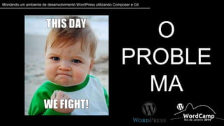 Montando um ambiente de desenvolvimento WordPress utilizando Composer e Git 
O PROBLEMA 
 