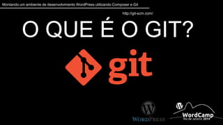 Montando um ambiente de desenvolvimento WordPress utilizando Composer e Git 
http://git-scm.com/ 
O QUE É O GIT? 
 
