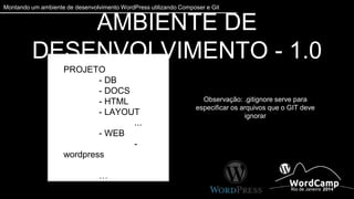 Montando um ambiente de desenvolvimento WordPress utilizando Composer e Git 
AMBIENTE DE DESENVOLVIMENTO - 1.0 
PROJETO 
- DB 
- DOCS 
- HTML 
- LAYOUT 
... 
- WEB 
- wordpress 
… 
.gitignore 
Observação: .gitignore serve para 
especificar os arquivos que o GIT deve 
ignorar 
 