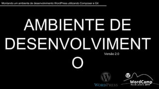 Montando um ambiente de desenvolvimento WordPress utilizando Composer e Git 
AMBIENTE DE 
DESENVOLVIMENTO 
Versão 2.0 
 