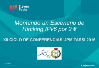 ElevenPaths
www.elevenpaths.com
Montando un Escenario de
Hacking IPv6 por 2 €
XII CICLO DE CONFERENCIAS UPM TASSI 2016
 