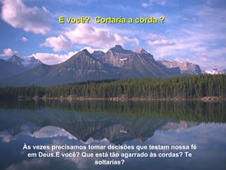 E você?  Cortaría a corda ? Às vezes precisamos tomar decisões que testam nossa fé em Deus.E você? Que está tão agarrado às cordas? Te soltarías? 