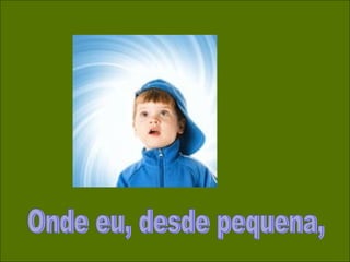 Onde eu, desde pequena, 