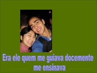 Era ele quem me guiava docemente me ensinava 