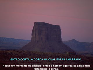 ENTÃO CORTA  A CORDA NA QUAL ESTÁS AMARRADO... Houve um momento de silêncio; então o homem agarrou-se ainda mais fortemente  à corda.. 