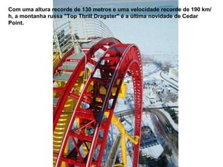 Com uma altura recorde de 130 metros e uma velocidade recorde de 190 km/h, a montanha russa "Top Thrill Dragster" é a última novidade de Cedar Point. 