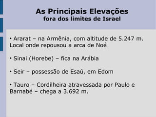As Principais Elevações
fora dos limites de Israel
●
Ararat – na Armênia, com altitude de 5.247 m.
Local onde repousou a arca de Noé
●
Sinai (Horebe) – fica na Arábia
●
Seir – possessão de Esaú, em Edom
●
Tauro – Cordilheira atravessada por Paulo e
Barnabé – chega a 3.692 m.
 