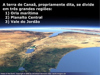 A terra de Canaã, propriamente dita, se divide
em três grandes regiões:
1) Orla marítima
2) Planalto Central
3) Vale do Jordão
 